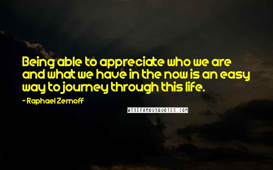 Raphael Zernoff Quotes: Being able to appreciate who we are and what we have in the now is an easy way to journey through this life.