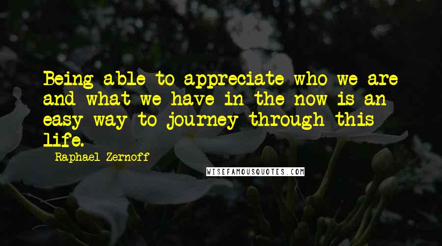 Raphael Zernoff Quotes: Being able to appreciate who we are and what we have in the now is an easy way to journey through this life.