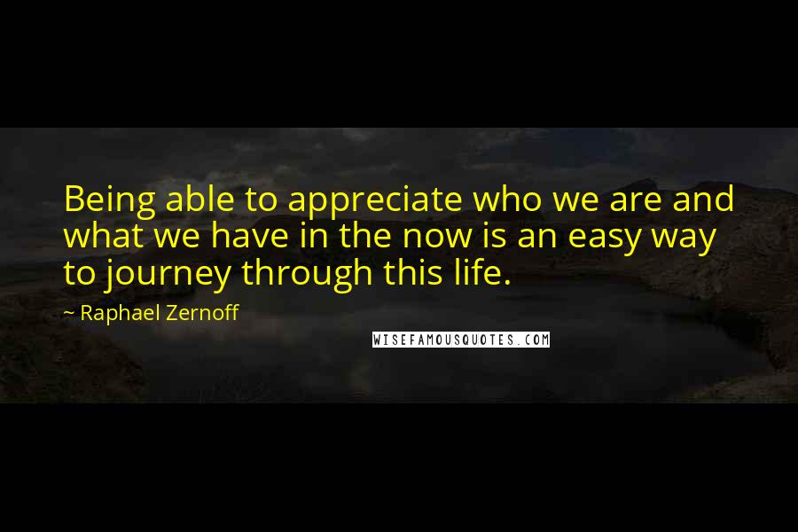 Raphael Zernoff Quotes: Being able to appreciate who we are and what we have in the now is an easy way to journey through this life.