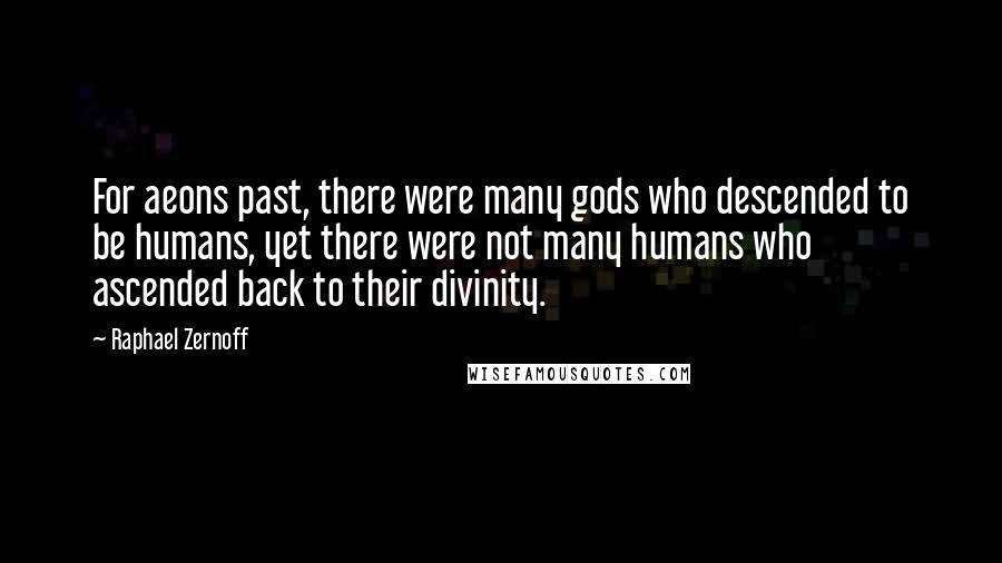 Raphael Zernoff Quotes: For aeons past, there were many gods who descended to be humans, yet there were not many humans who ascended back to their divinity.