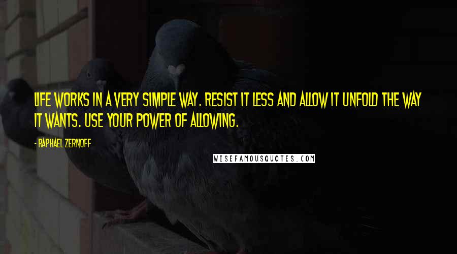 Raphael Zernoff Quotes: Life Works in a Very Simple Way. Resist it less and allow it unfold the way it wants. Use your power of allowing.