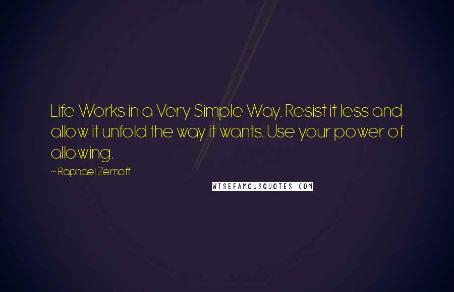 Raphael Zernoff Quotes: Life Works in a Very Simple Way. Resist it less and allow it unfold the way it wants. Use your power of allowing.