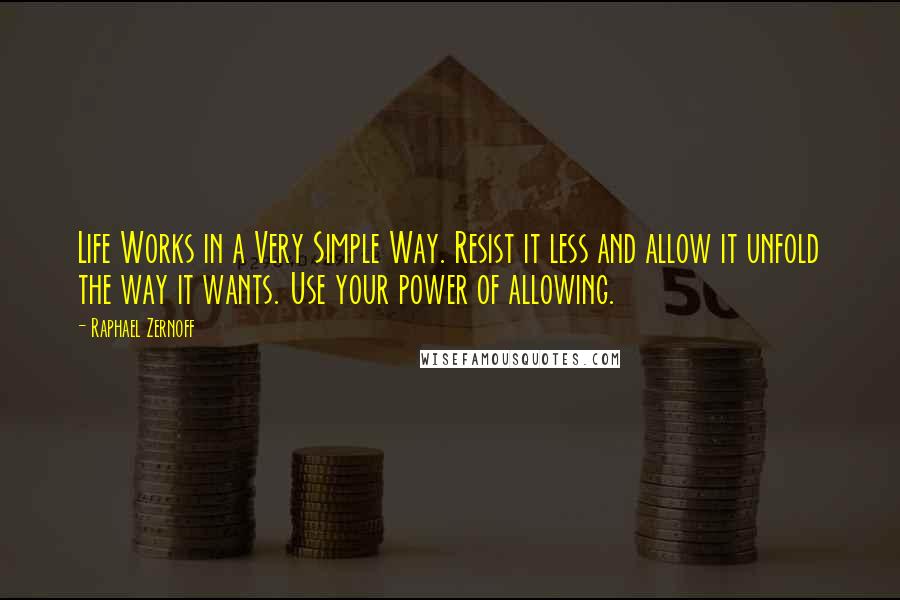 Raphael Zernoff Quotes: Life Works in a Very Simple Way. Resist it less and allow it unfold the way it wants. Use your power of allowing.