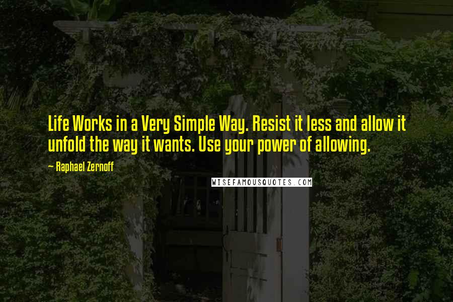 Raphael Zernoff Quotes: Life Works in a Very Simple Way. Resist it less and allow it unfold the way it wants. Use your power of allowing.