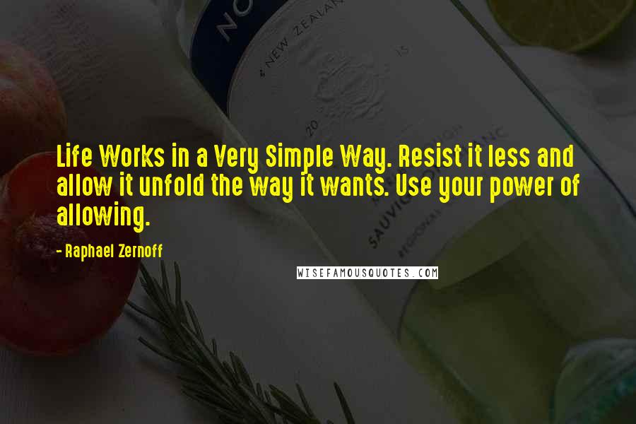 Raphael Zernoff Quotes: Life Works in a Very Simple Way. Resist it less and allow it unfold the way it wants. Use your power of allowing.