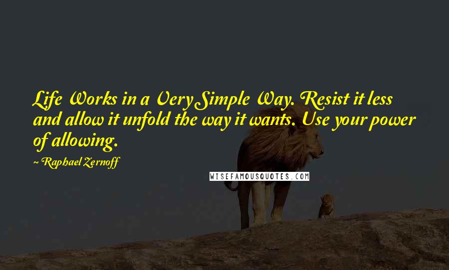 Raphael Zernoff Quotes: Life Works in a Very Simple Way. Resist it less and allow it unfold the way it wants. Use your power of allowing.