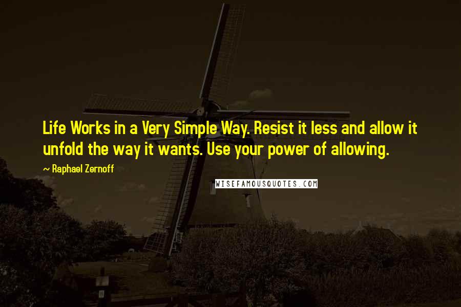 Raphael Zernoff Quotes: Life Works in a Very Simple Way. Resist it less and allow it unfold the way it wants. Use your power of allowing.