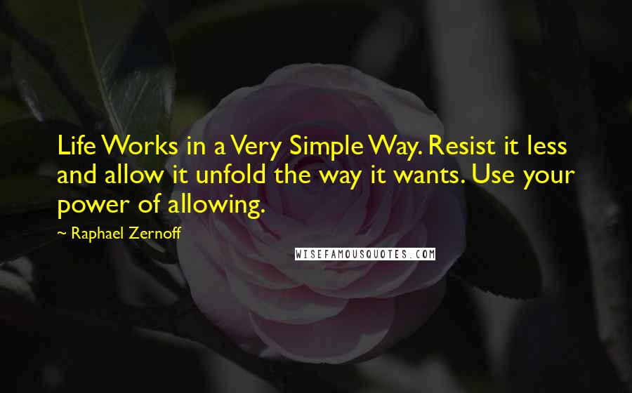 Raphael Zernoff Quotes: Life Works in a Very Simple Way. Resist it less and allow it unfold the way it wants. Use your power of allowing.