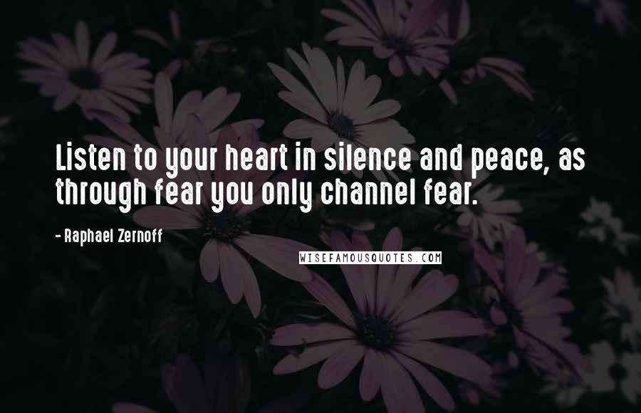 Raphael Zernoff Quotes: Listen to your heart in silence and peace, as through fear you only channel fear.