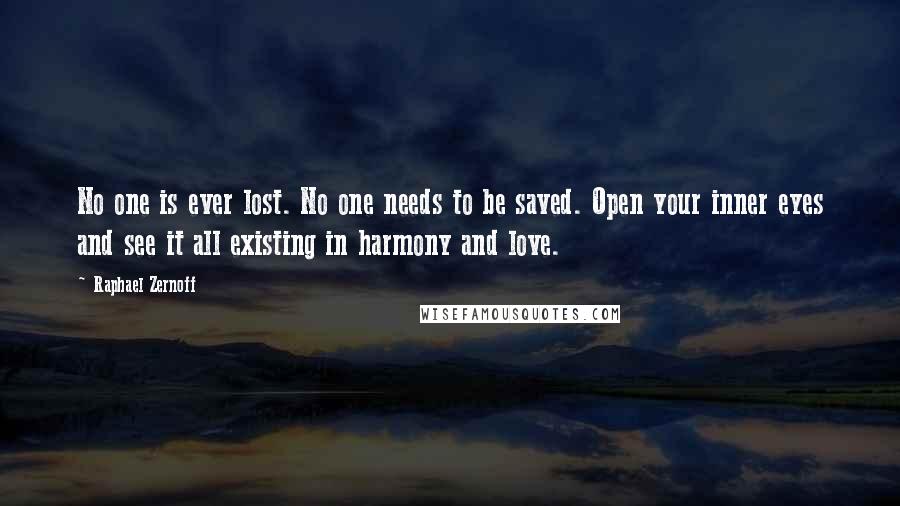 Raphael Zernoff Quotes: No one is ever lost. No one needs to be saved. Open your inner eyes and see it all existing in harmony and love.