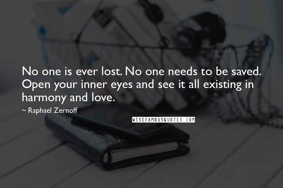 Raphael Zernoff Quotes: No one is ever lost. No one needs to be saved. Open your inner eyes and see it all existing in harmony and love.