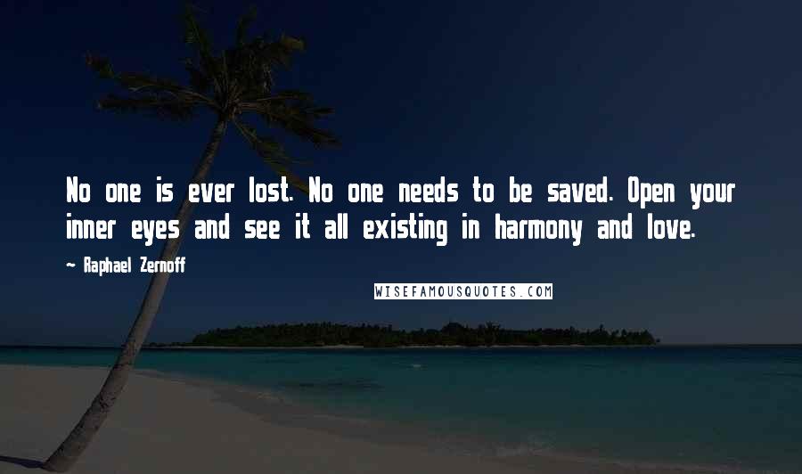 Raphael Zernoff Quotes: No one is ever lost. No one needs to be saved. Open your inner eyes and see it all existing in harmony and love.