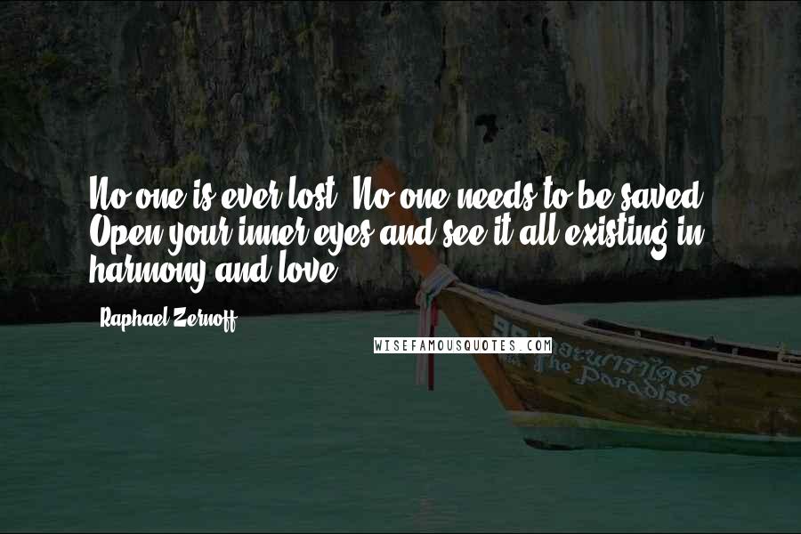 Raphael Zernoff Quotes: No one is ever lost. No one needs to be saved. Open your inner eyes and see it all existing in harmony and love.