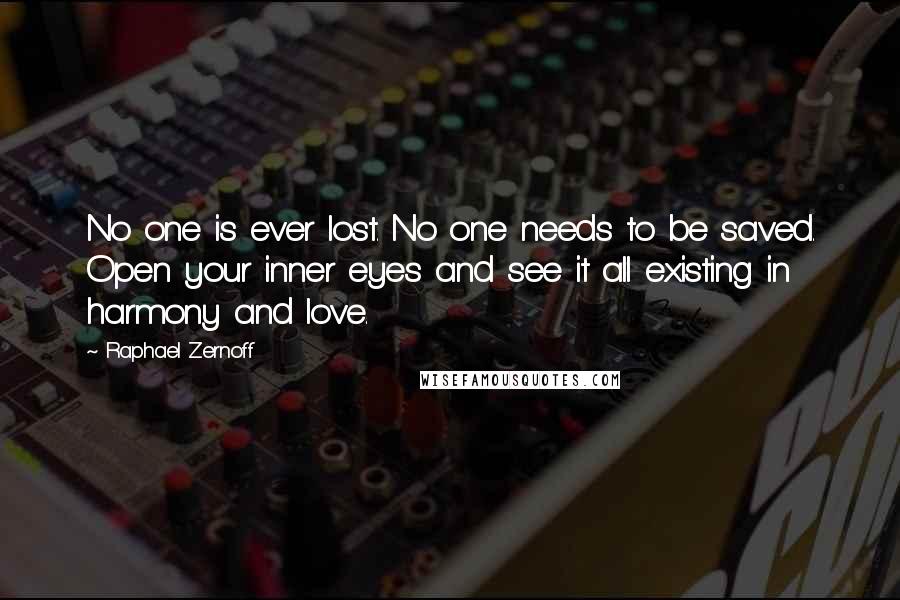 Raphael Zernoff Quotes: No one is ever lost. No one needs to be saved. Open your inner eyes and see it all existing in harmony and love.