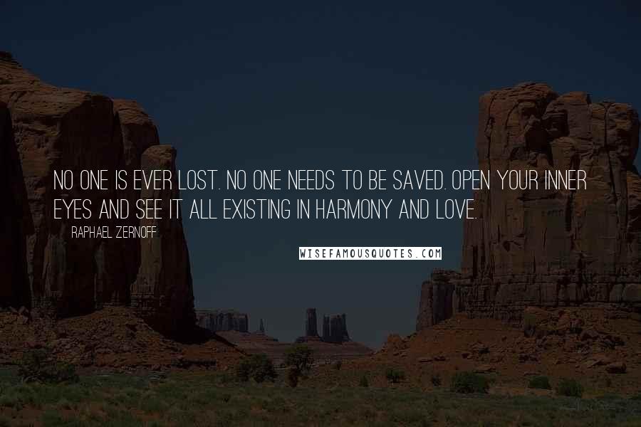 Raphael Zernoff Quotes: No one is ever lost. No one needs to be saved. Open your inner eyes and see it all existing in harmony and love.