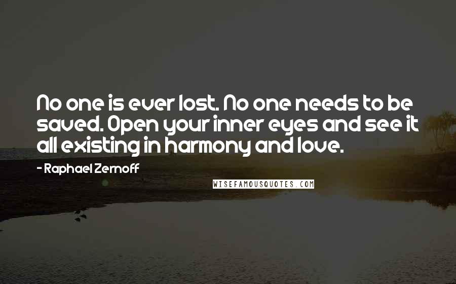 Raphael Zernoff Quotes: No one is ever lost. No one needs to be saved. Open your inner eyes and see it all existing in harmony and love.