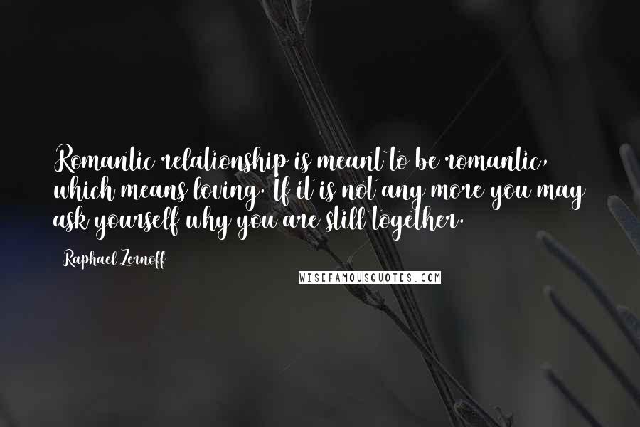 Raphael Zernoff Quotes: Romantic relationship is meant to be romantic, which means loving. If it is not any more you may ask yourself why you are still together.