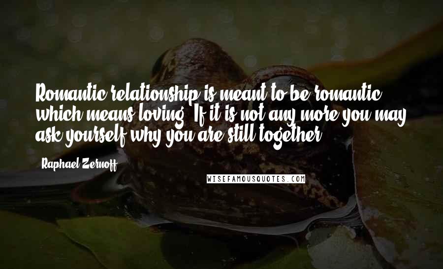 Raphael Zernoff Quotes: Romantic relationship is meant to be romantic, which means loving. If it is not any more you may ask yourself why you are still together.