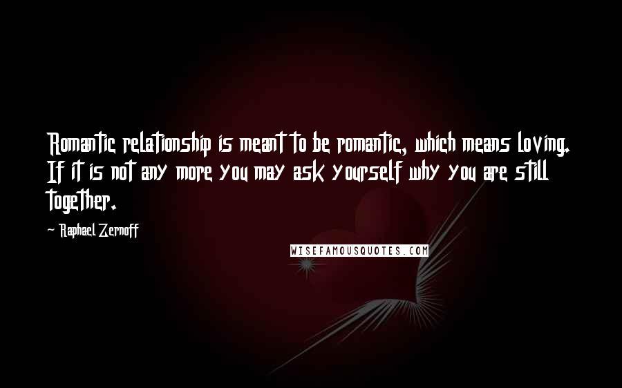 Raphael Zernoff Quotes: Romantic relationship is meant to be romantic, which means loving. If it is not any more you may ask yourself why you are still together.