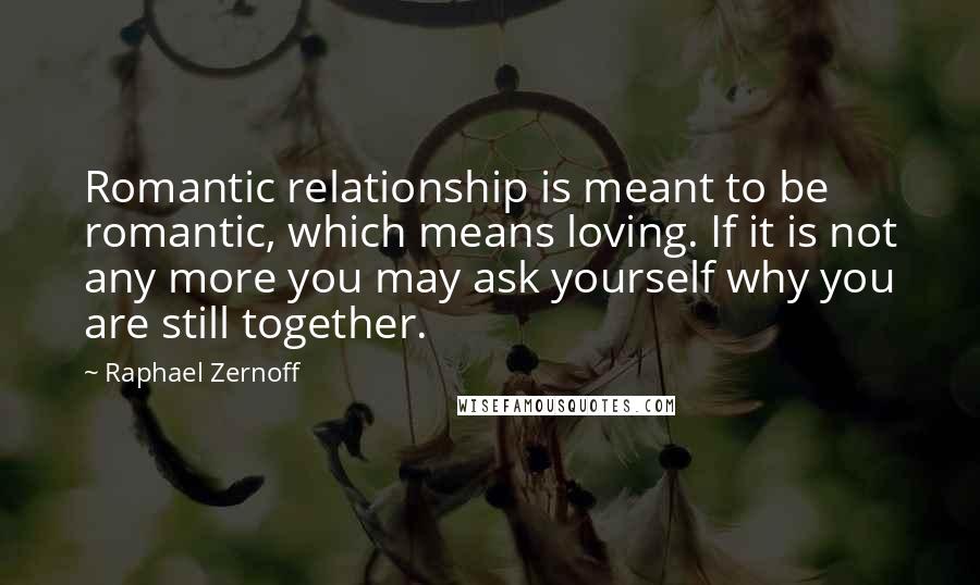 Raphael Zernoff Quotes: Romantic relationship is meant to be romantic, which means loving. If it is not any more you may ask yourself why you are still together.