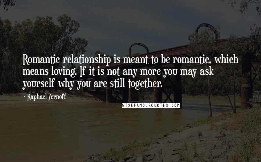 Raphael Zernoff Quotes: Romantic relationship is meant to be romantic, which means loving. If it is not any more you may ask yourself why you are still together.