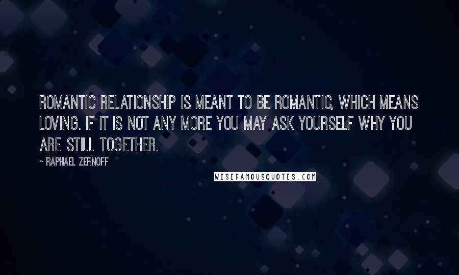 Raphael Zernoff Quotes: Romantic relationship is meant to be romantic, which means loving. If it is not any more you may ask yourself why you are still together.