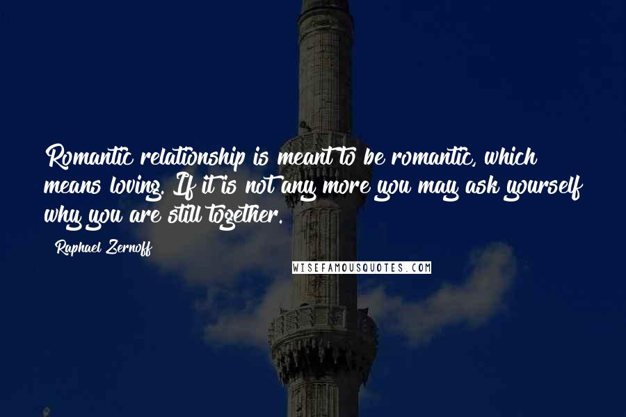 Raphael Zernoff Quotes: Romantic relationship is meant to be romantic, which means loving. If it is not any more you may ask yourself why you are still together.