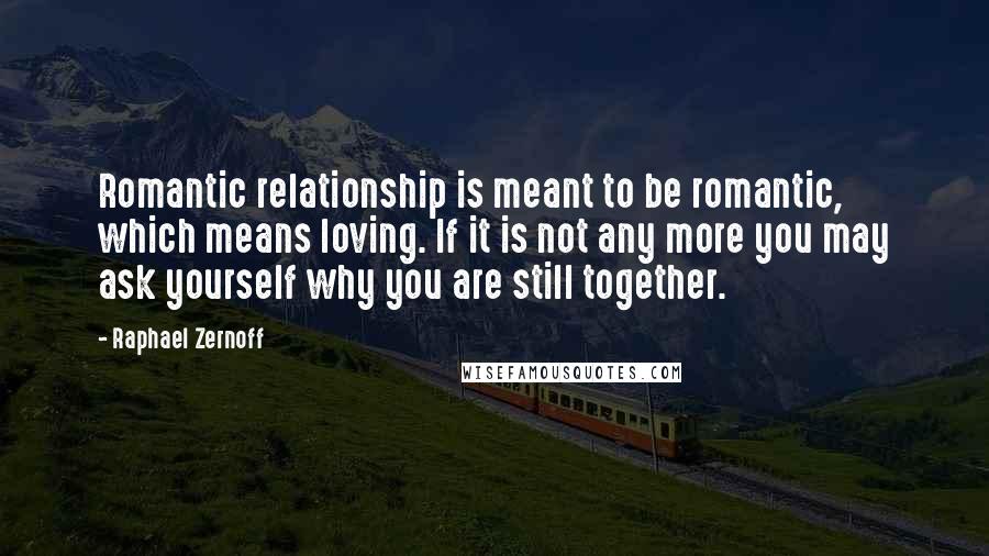 Raphael Zernoff Quotes: Romantic relationship is meant to be romantic, which means loving. If it is not any more you may ask yourself why you are still together.