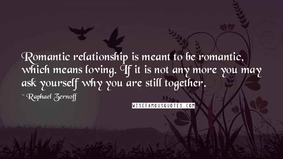 Raphael Zernoff Quotes: Romantic relationship is meant to be romantic, which means loving. If it is not any more you may ask yourself why you are still together.