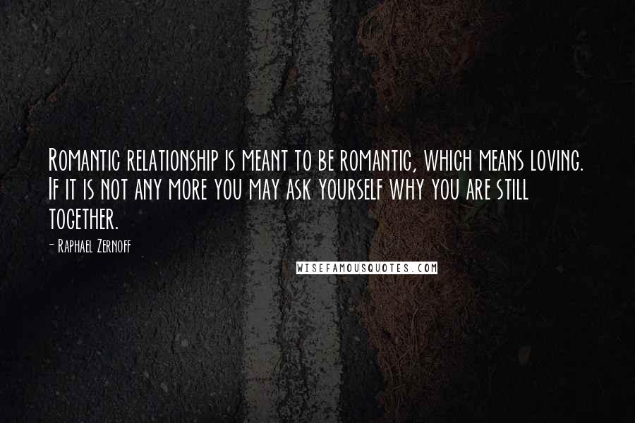 Raphael Zernoff Quotes: Romantic relationship is meant to be romantic, which means loving. If it is not any more you may ask yourself why you are still together.