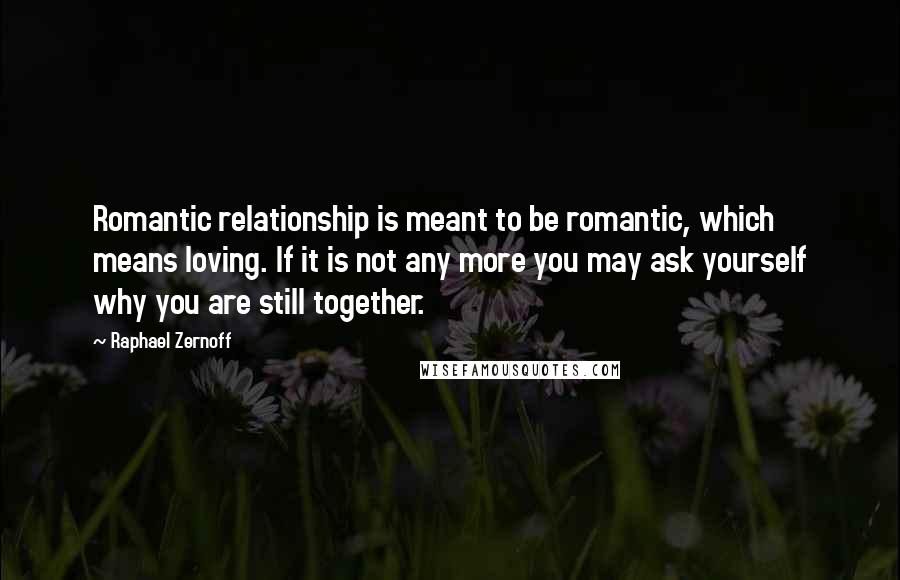 Raphael Zernoff Quotes: Romantic relationship is meant to be romantic, which means loving. If it is not any more you may ask yourself why you are still together.
