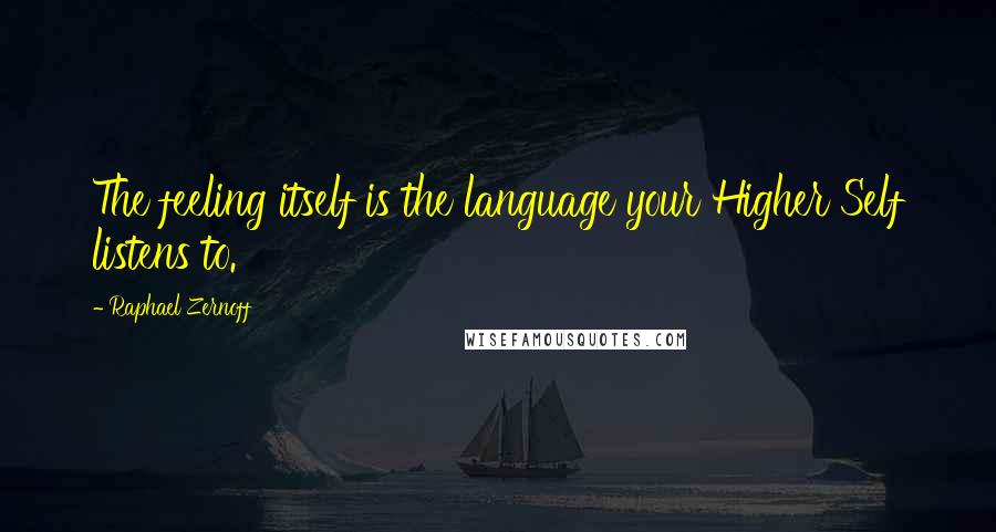 Raphael Zernoff Quotes: The feeling itself is the language your Higher Self listens to.