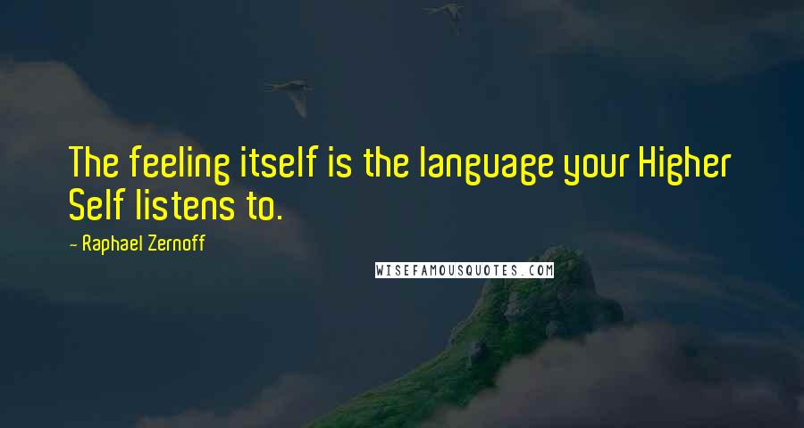 Raphael Zernoff Quotes: The feeling itself is the language your Higher Self listens to.