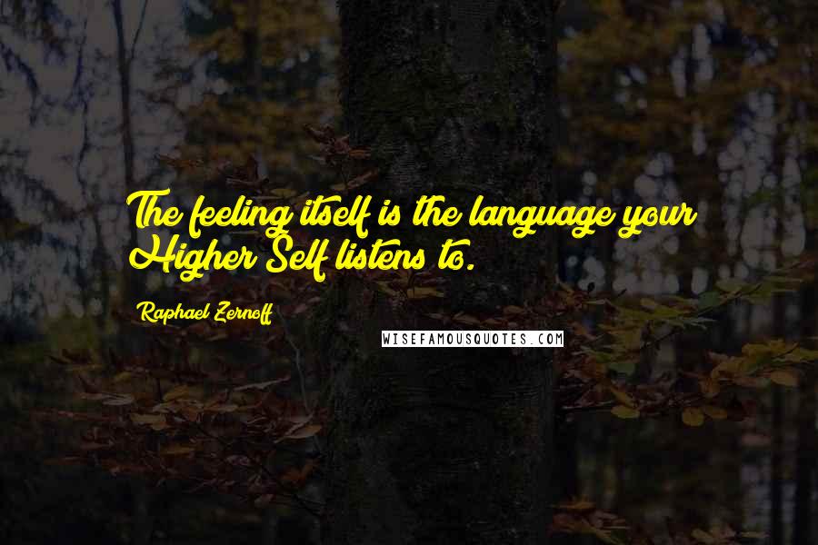 Raphael Zernoff Quotes: The feeling itself is the language your Higher Self listens to.