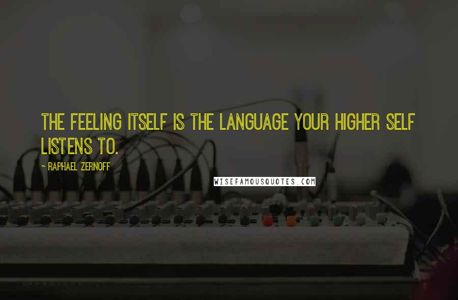 Raphael Zernoff Quotes: The feeling itself is the language your Higher Self listens to.