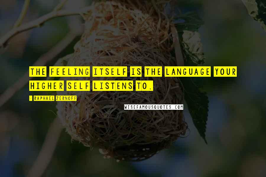 Raphael Zernoff Quotes: The feeling itself is the language your Higher Self listens to.
