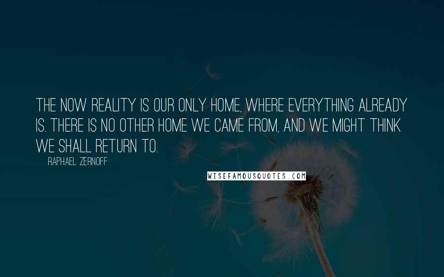 Raphael Zernoff Quotes: The now reality is our only home, where everything already is. There is no other home we came from, and we might think we shall return to.