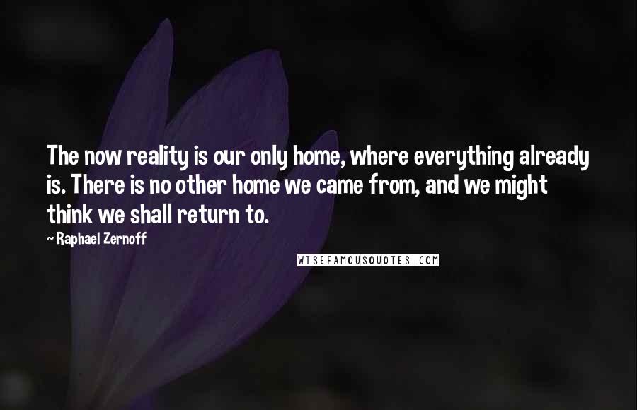 Raphael Zernoff Quotes: The now reality is our only home, where everything already is. There is no other home we came from, and we might think we shall return to.