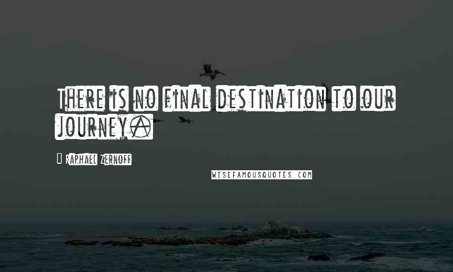 Raphael Zernoff Quotes: There is no final destination to our journey.