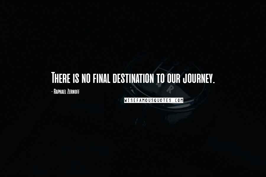 Raphael Zernoff Quotes: There is no final destination to our journey.