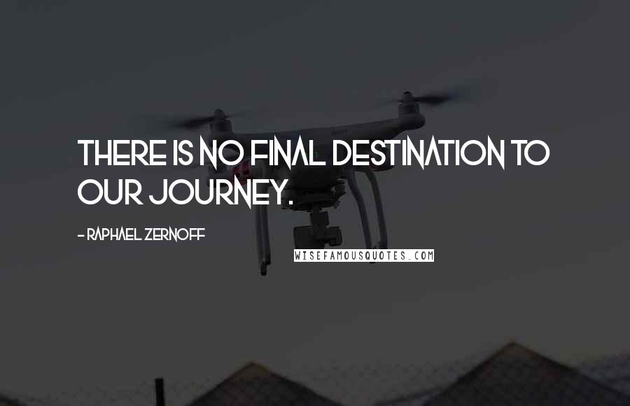 Raphael Zernoff Quotes: There is no final destination to our journey.