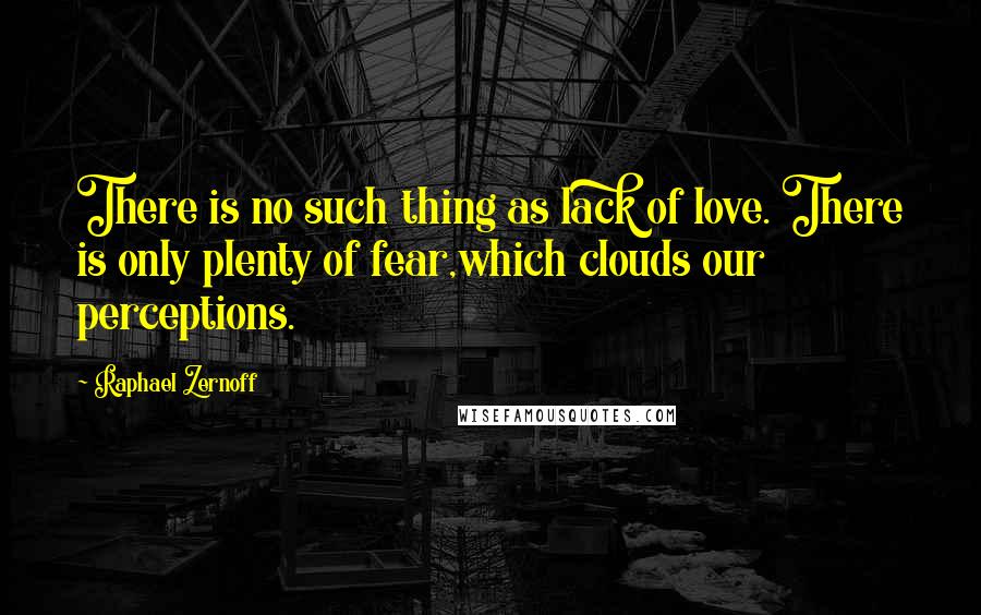 Raphael Zernoff Quotes: There is no such thing as lack of love. There is only plenty of fear,which clouds our perceptions.