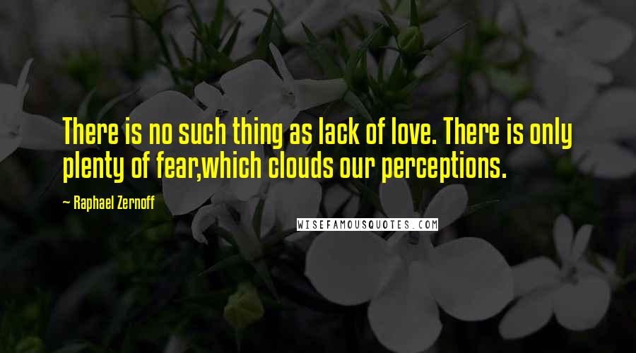 Raphael Zernoff Quotes: There is no such thing as lack of love. There is only plenty of fear,which clouds our perceptions.