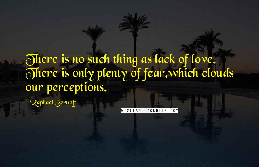 Raphael Zernoff Quotes: There is no such thing as lack of love. There is only plenty of fear,which clouds our perceptions.