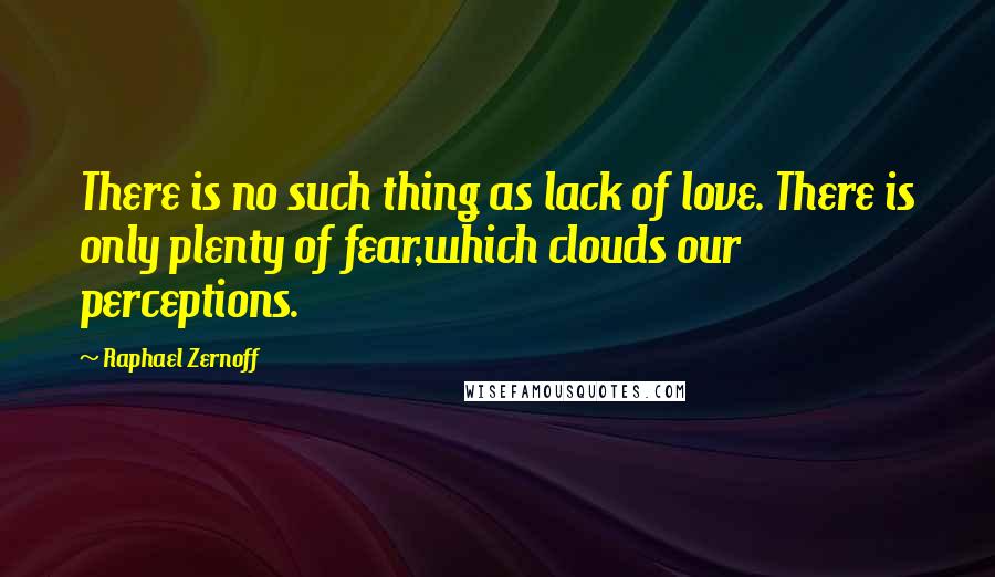 Raphael Zernoff Quotes: There is no such thing as lack of love. There is only plenty of fear,which clouds our perceptions.