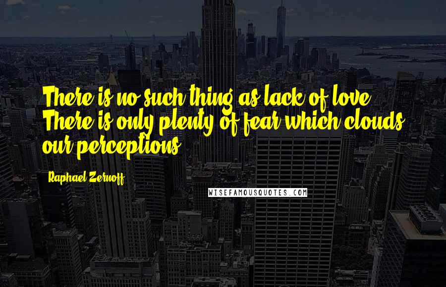 Raphael Zernoff Quotes: There is no such thing as lack of love. There is only plenty of fear,which clouds our perceptions.