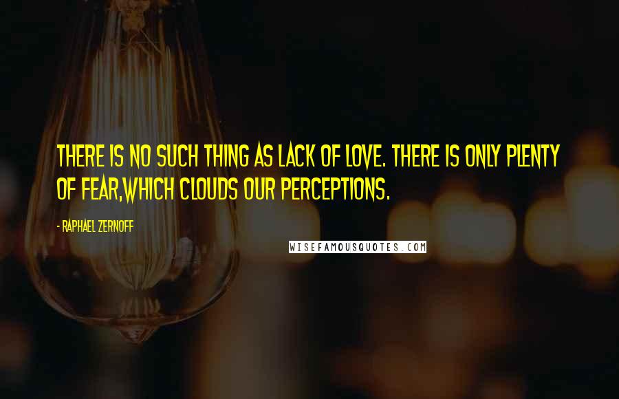 Raphael Zernoff Quotes: There is no such thing as lack of love. There is only plenty of fear,which clouds our perceptions.