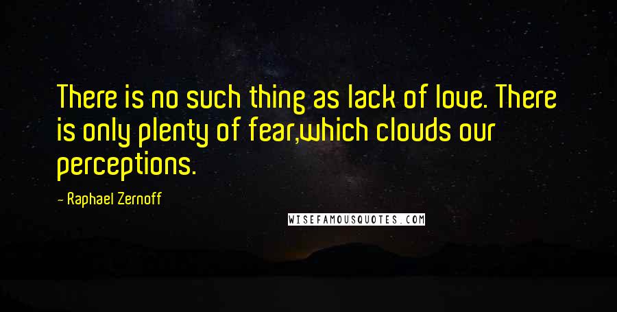 Raphael Zernoff Quotes: There is no such thing as lack of love. There is only plenty of fear,which clouds our perceptions.