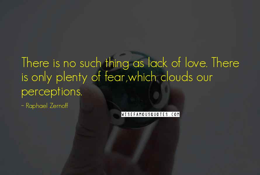 Raphael Zernoff Quotes: There is no such thing as lack of love. There is only plenty of fear,which clouds our perceptions.