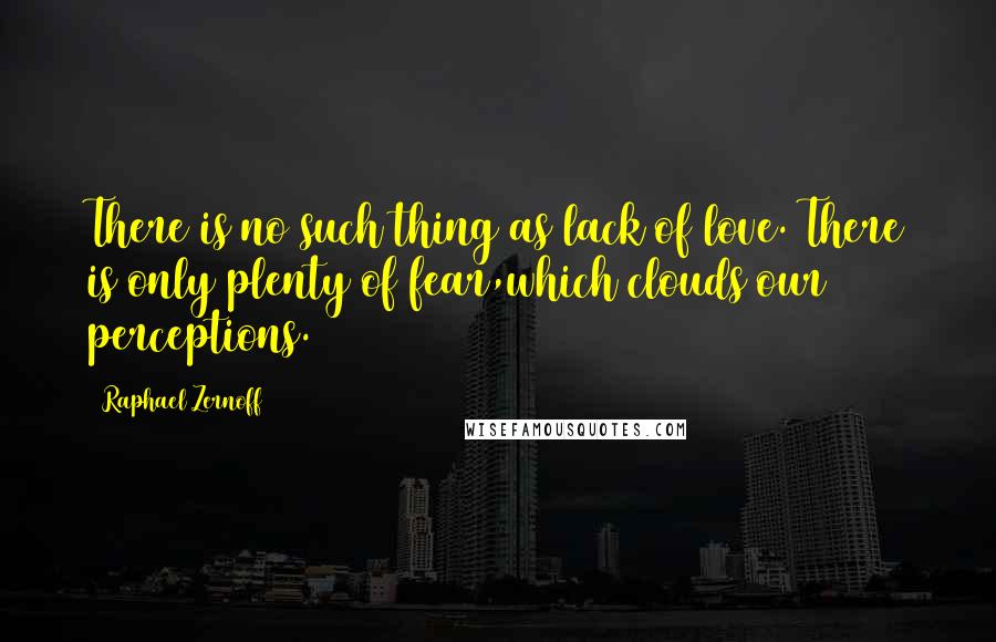 Raphael Zernoff Quotes: There is no such thing as lack of love. There is only plenty of fear,which clouds our perceptions.
